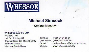MR. MICHAEL SIMCOCK,GENERAL MANAGER,WHESSOE LAO-LAO PDR,METAL ENGINEER AND FABRICATION SPECIALIZING IN THE HYDRO INDUSTRY. PRODUCTS INCLUDE PENSTOCKS,RADIAL GATES,STOP LOGS,TRASH GATES,STORAGE TANKS,PIPELINES,VESSELS ETC.,LAO Business Directory